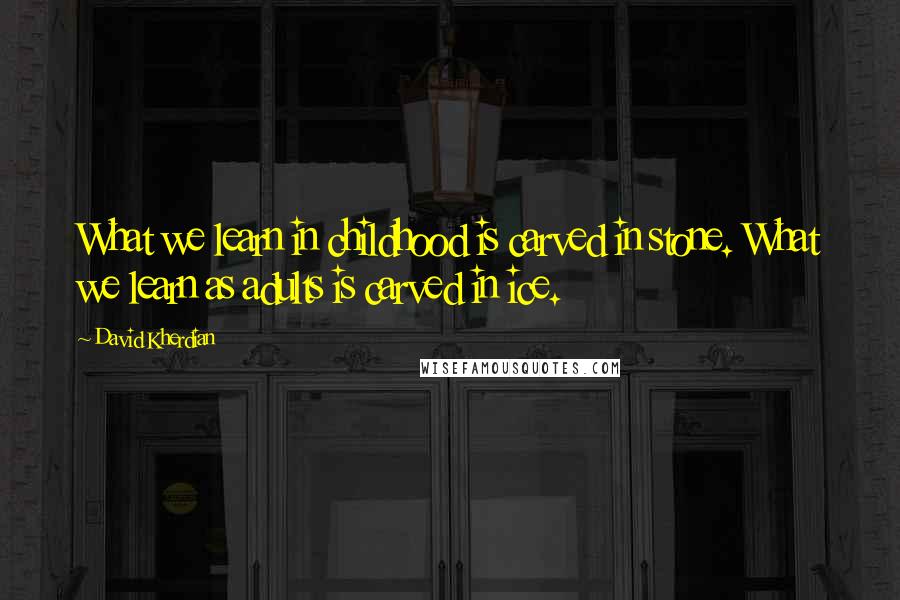 David Kherdian Quotes: What we learn in childhood is carved in stone. What we learn as adults is carved in ice.