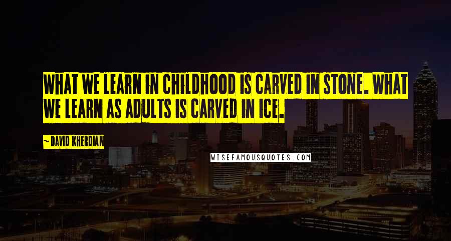 David Kherdian Quotes: What we learn in childhood is carved in stone. What we learn as adults is carved in ice.