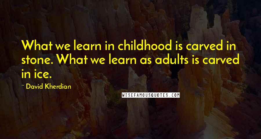 David Kherdian Quotes: What we learn in childhood is carved in stone. What we learn as adults is carved in ice.