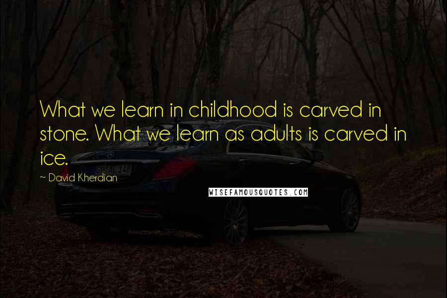 David Kherdian Quotes: What we learn in childhood is carved in stone. What we learn as adults is carved in ice.