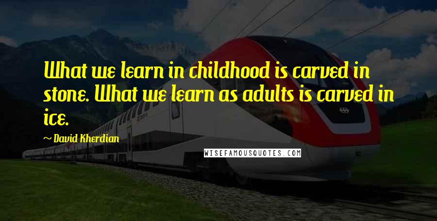 David Kherdian Quotes: What we learn in childhood is carved in stone. What we learn as adults is carved in ice.