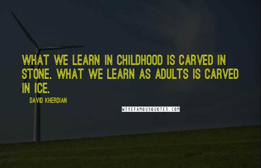 David Kherdian Quotes: What we learn in childhood is carved in stone. What we learn as adults is carved in ice.