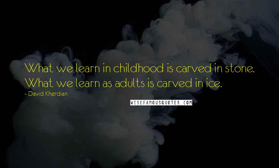 David Kherdian Quotes: What we learn in childhood is carved in stone. What we learn as adults is carved in ice.