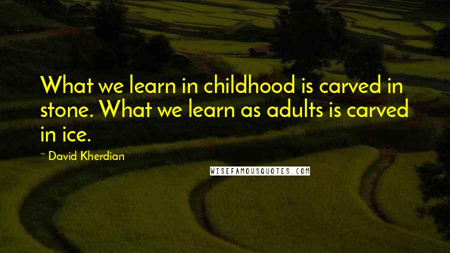 David Kherdian Quotes: What we learn in childhood is carved in stone. What we learn as adults is carved in ice.