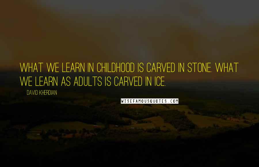 David Kherdian Quotes: What we learn in childhood is carved in stone. What we learn as adults is carved in ice.