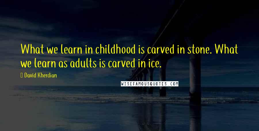 David Kherdian Quotes: What we learn in childhood is carved in stone. What we learn as adults is carved in ice.