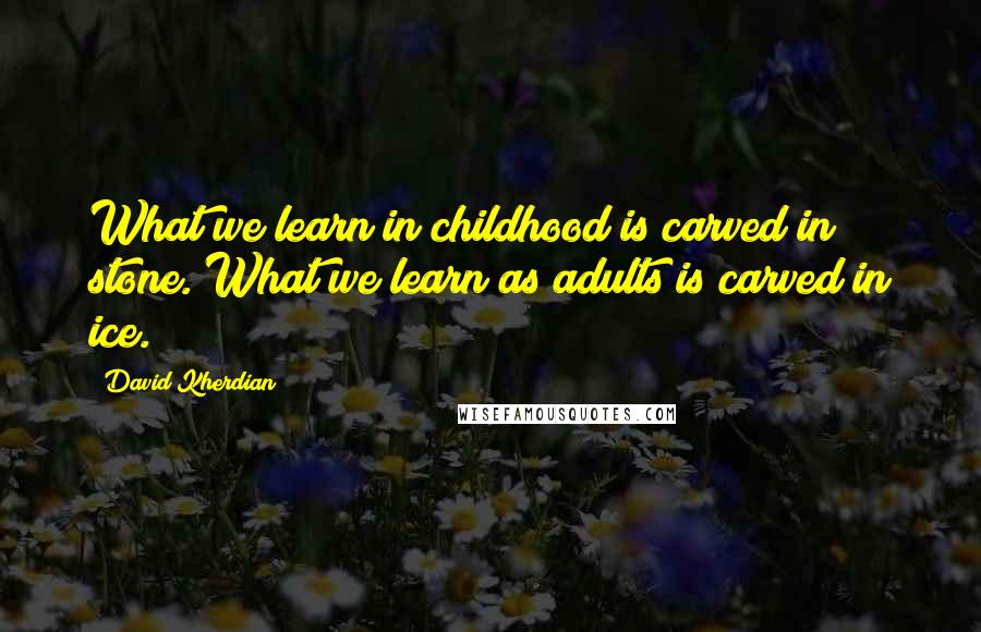 David Kherdian Quotes: What we learn in childhood is carved in stone. What we learn as adults is carved in ice.