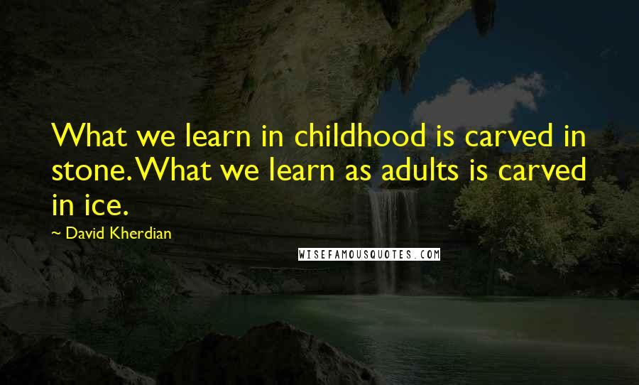 David Kherdian Quotes: What we learn in childhood is carved in stone. What we learn as adults is carved in ice.