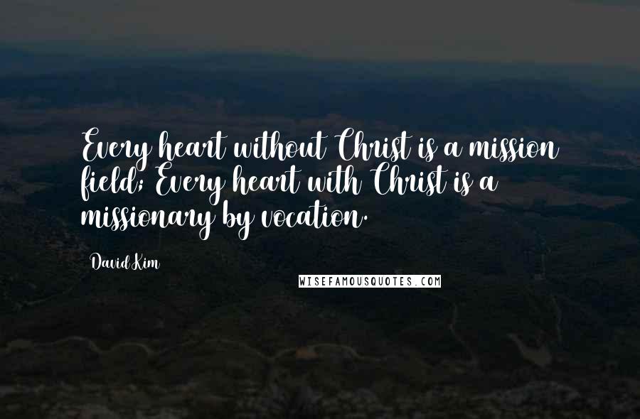 David Kim Quotes: Every heart without Christ is a mission field; Every heart with Christ is a missionary by vocation.