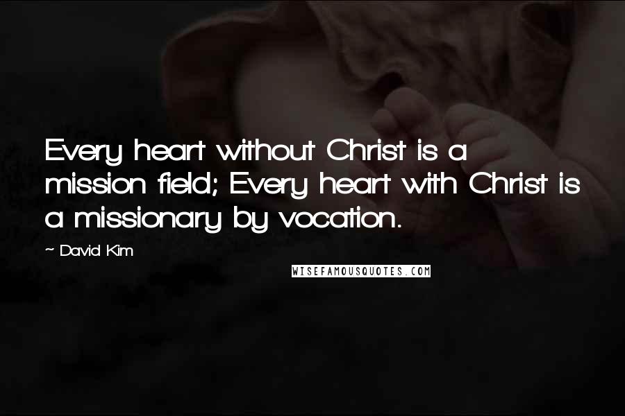 David Kim Quotes: Every heart without Christ is a mission field; Every heart with Christ is a missionary by vocation.