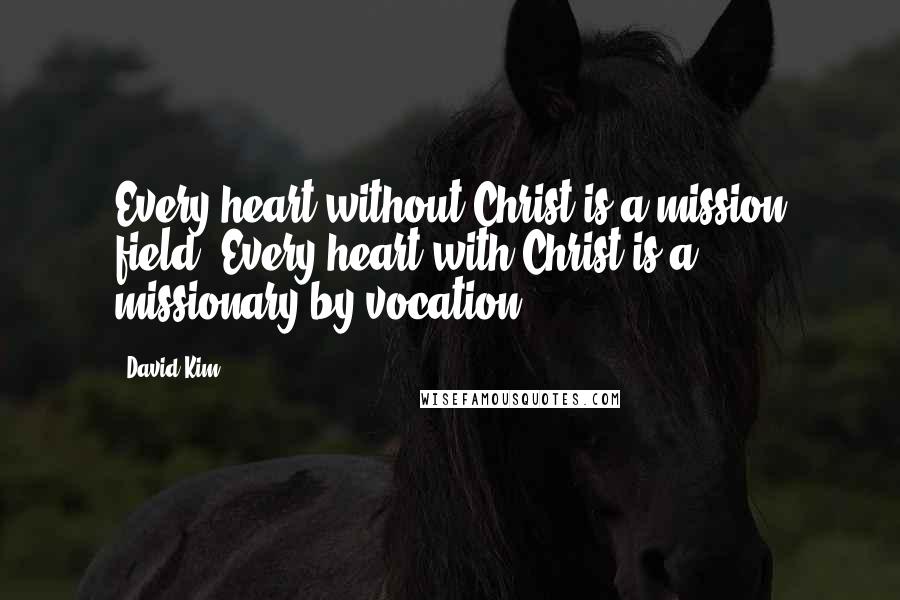 David Kim Quotes: Every heart without Christ is a mission field; Every heart with Christ is a missionary by vocation.