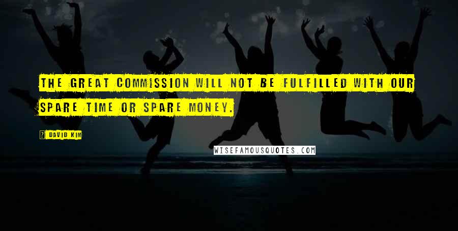 David Kim Quotes: The Great Commission will not be fulfilled with our spare time or spare money.