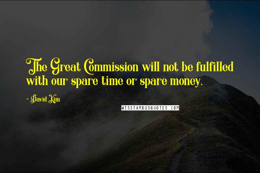 David Kim Quotes: The Great Commission will not be fulfilled with our spare time or spare money.