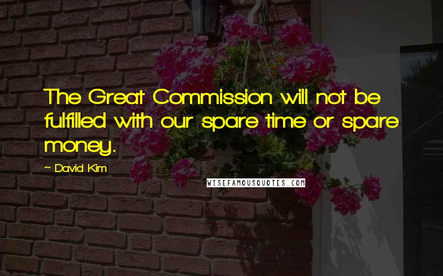 David Kim Quotes: The Great Commission will not be fulfilled with our spare time or spare money.