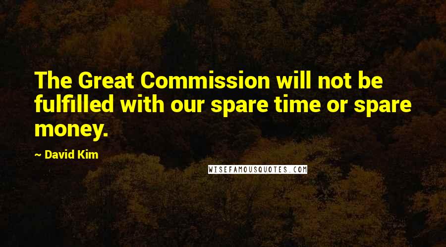 David Kim Quotes: The Great Commission will not be fulfilled with our spare time or spare money.