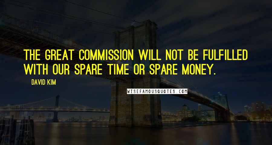 David Kim Quotes: The Great Commission will not be fulfilled with our spare time or spare money.