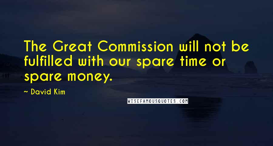 David Kim Quotes: The Great Commission will not be fulfilled with our spare time or spare money.