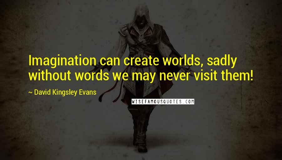 David Kingsley Evans Quotes: Imagination can create worlds, sadly without words we may never visit them!