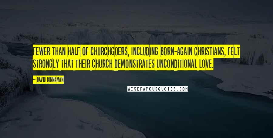 David Kinnaman Quotes: Fewer than half of churchgoers, including born-again Christians, felt strongly that their church demonstrates unconditional love.