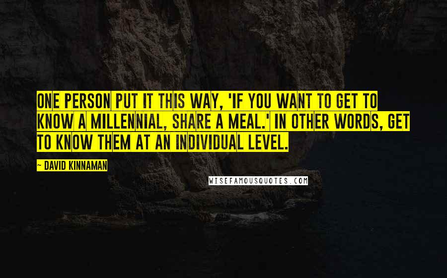 David Kinnaman Quotes: One person put it this way, 'If you want to get to know a Millennial, share a meal.' In other words, get to know them at an individual level.