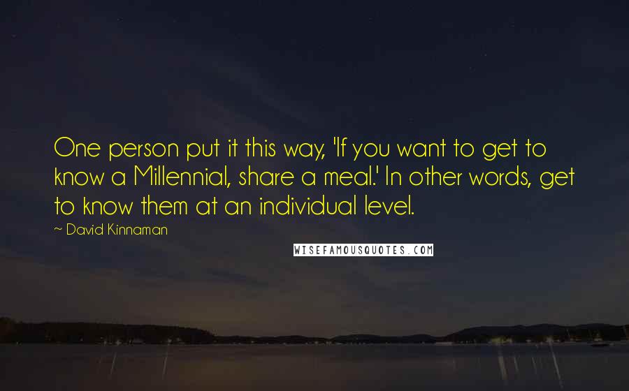 David Kinnaman Quotes: One person put it this way, 'If you want to get to know a Millennial, share a meal.' In other words, get to know them at an individual level.