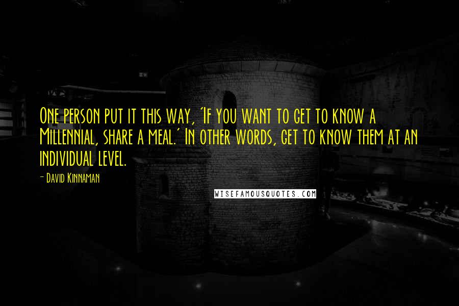 David Kinnaman Quotes: One person put it this way, 'If you want to get to know a Millennial, share a meal.' In other words, get to know them at an individual level.