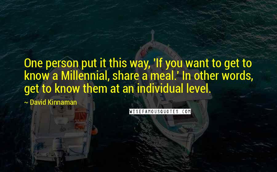 David Kinnaman Quotes: One person put it this way, 'If you want to get to know a Millennial, share a meal.' In other words, get to know them at an individual level.