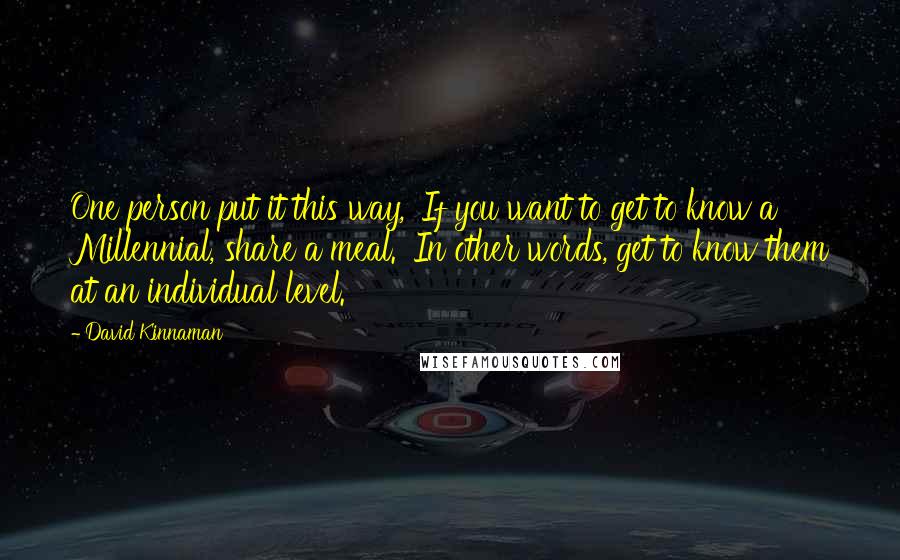 David Kinnaman Quotes: One person put it this way, 'If you want to get to know a Millennial, share a meal.' In other words, get to know them at an individual level.