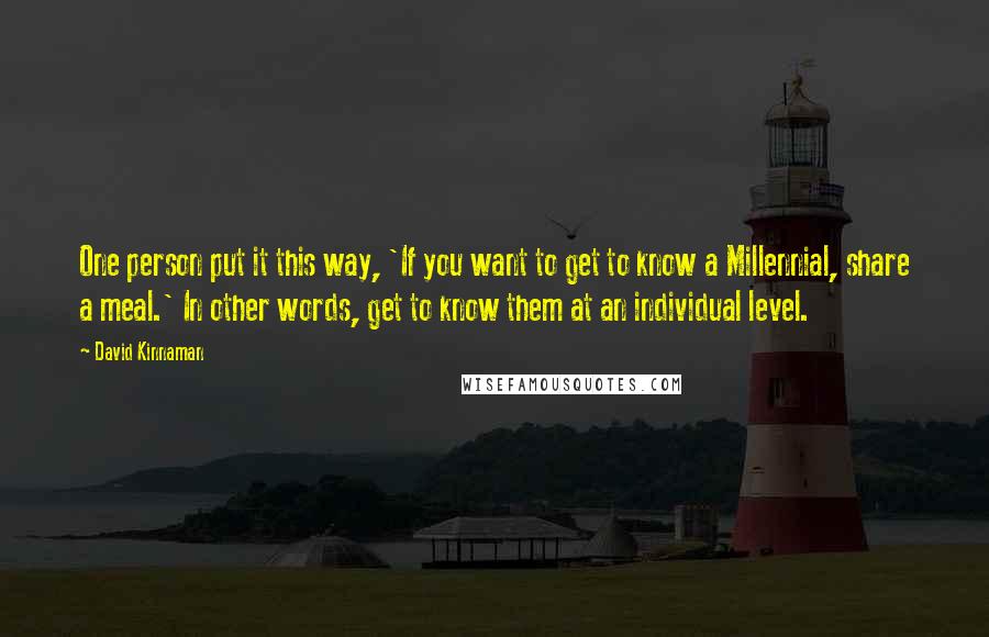 David Kinnaman Quotes: One person put it this way, 'If you want to get to know a Millennial, share a meal.' In other words, get to know them at an individual level.