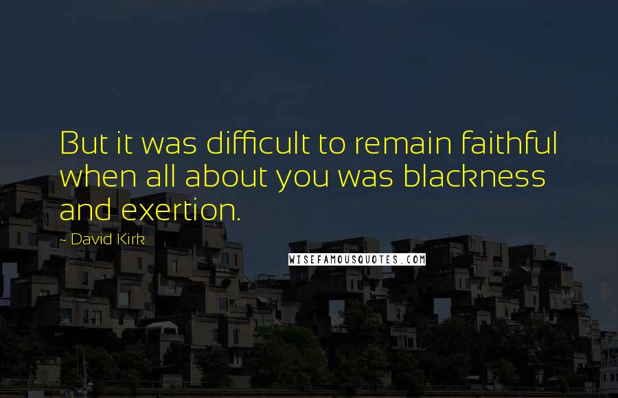 David Kirk Quotes: But it was difficult to remain faithful when all about you was blackness and exertion.