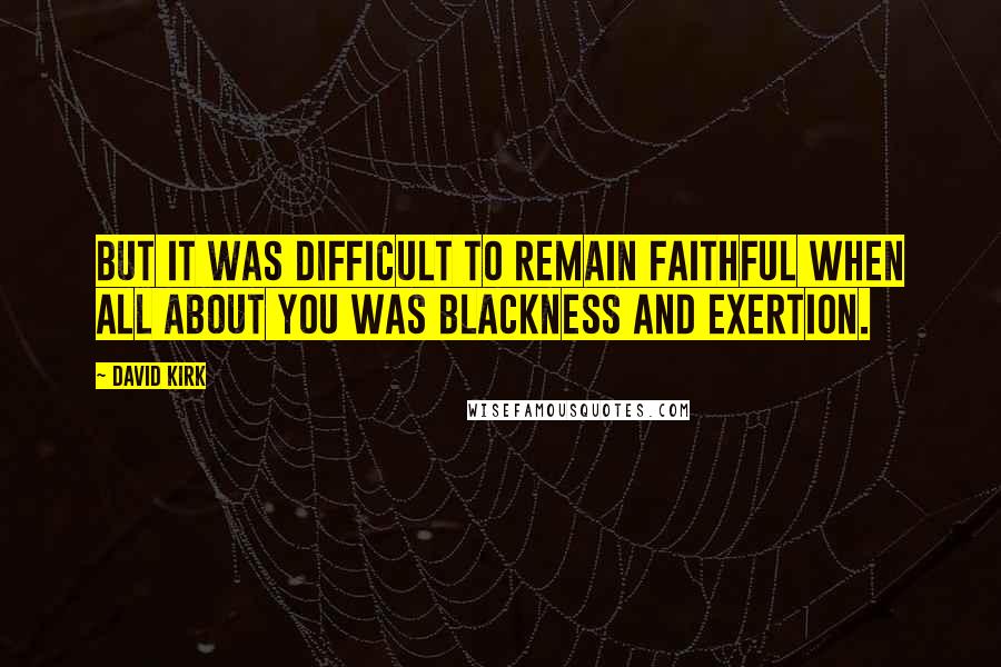 David Kirk Quotes: But it was difficult to remain faithful when all about you was blackness and exertion.