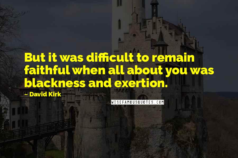 David Kirk Quotes: But it was difficult to remain faithful when all about you was blackness and exertion.