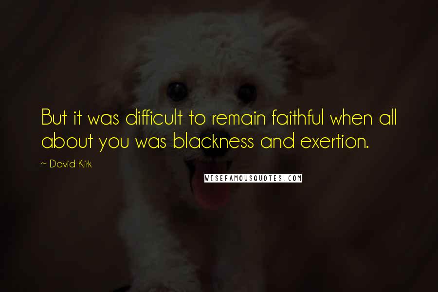 David Kirk Quotes: But it was difficult to remain faithful when all about you was blackness and exertion.