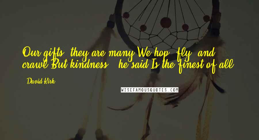 David Kirk Quotes: Our gifts, they are many:We hop, fly, and crawl.But kindness," he said,Is the finest of all!