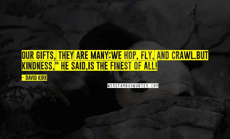 David Kirk Quotes: Our gifts, they are many:We hop, fly, and crawl.But kindness," he said,Is the finest of all!