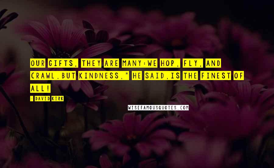 David Kirk Quotes: Our gifts, they are many:We hop, fly, and crawl.But kindness," he said,Is the finest of all!