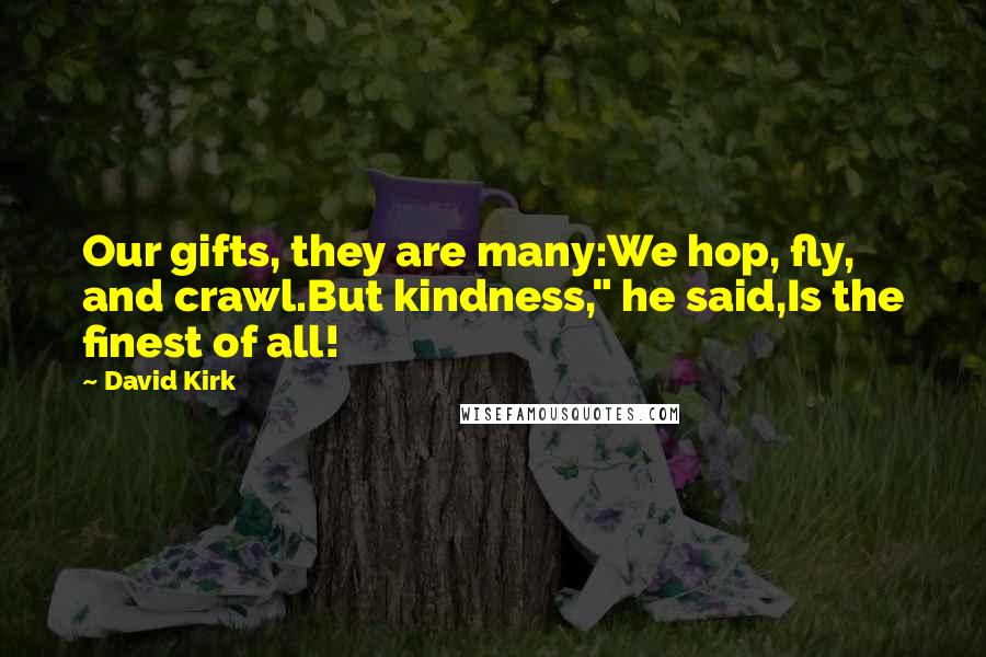 David Kirk Quotes: Our gifts, they are many:We hop, fly, and crawl.But kindness," he said,Is the finest of all!