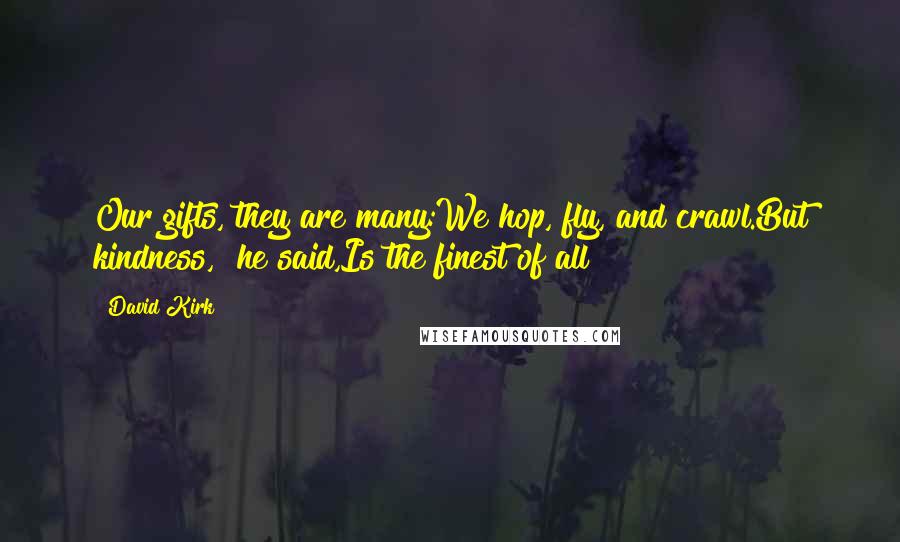 David Kirk Quotes: Our gifts, they are many:We hop, fly, and crawl.But kindness," he said,Is the finest of all!