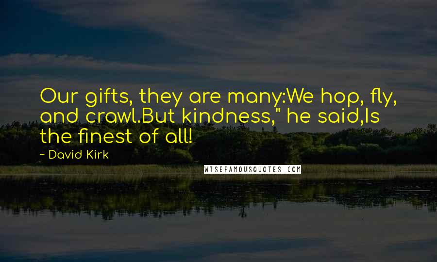 David Kirk Quotes: Our gifts, they are many:We hop, fly, and crawl.But kindness," he said,Is the finest of all!