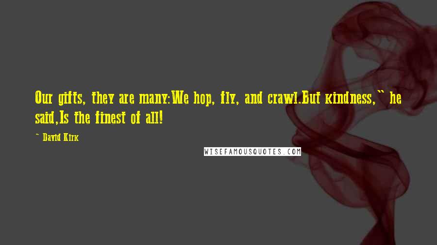 David Kirk Quotes: Our gifts, they are many:We hop, fly, and crawl.But kindness," he said,Is the finest of all!