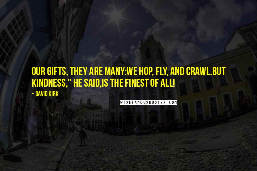 David Kirk Quotes: Our gifts, they are many:We hop, fly, and crawl.But kindness," he said,Is the finest of all!