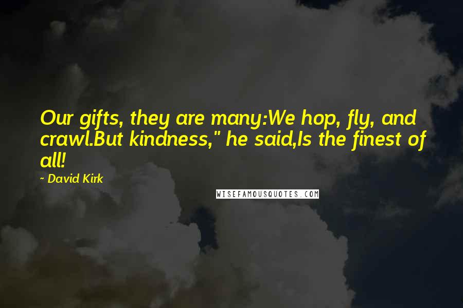 David Kirk Quotes: Our gifts, they are many:We hop, fly, and crawl.But kindness," he said,Is the finest of all!