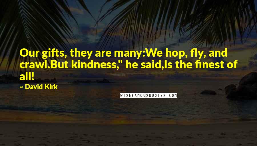 David Kirk Quotes: Our gifts, they are many:We hop, fly, and crawl.But kindness," he said,Is the finest of all!