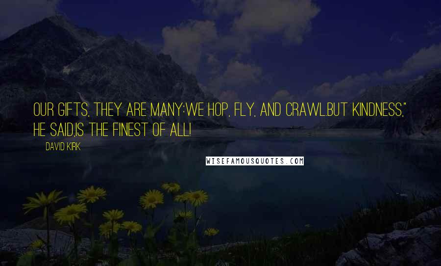 David Kirk Quotes: Our gifts, they are many:We hop, fly, and crawl.But kindness," he said,Is the finest of all!