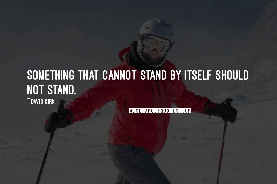 David Kirk Quotes: Something that cannot stand by itself should not stand.