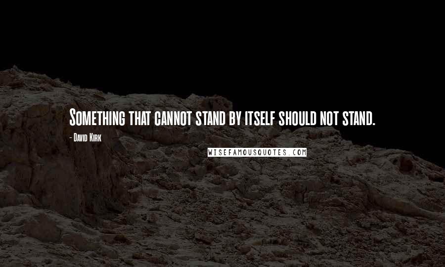 David Kirk Quotes: Something that cannot stand by itself should not stand.