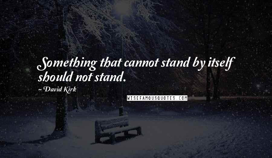 David Kirk Quotes: Something that cannot stand by itself should not stand.