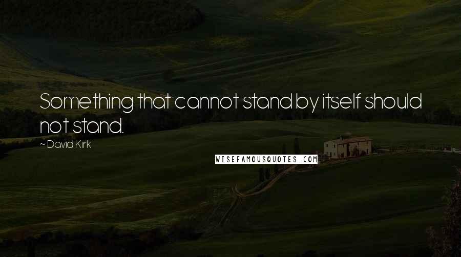 David Kirk Quotes: Something that cannot stand by itself should not stand.