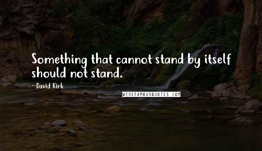 David Kirk Quotes: Something that cannot stand by itself should not stand.