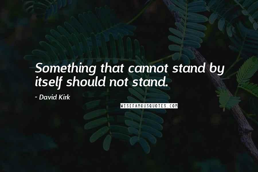 David Kirk Quotes: Something that cannot stand by itself should not stand.